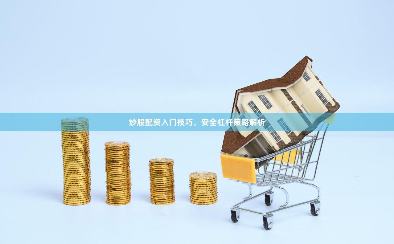 炒股配资入门技巧，安全杠杆策略解析