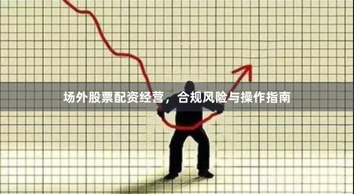 场外股票配资经营，合规风险与操作指南