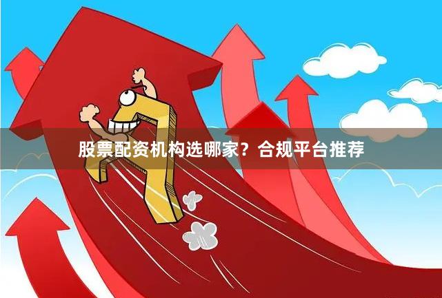 股票配资机构选哪家?合规平台推荐