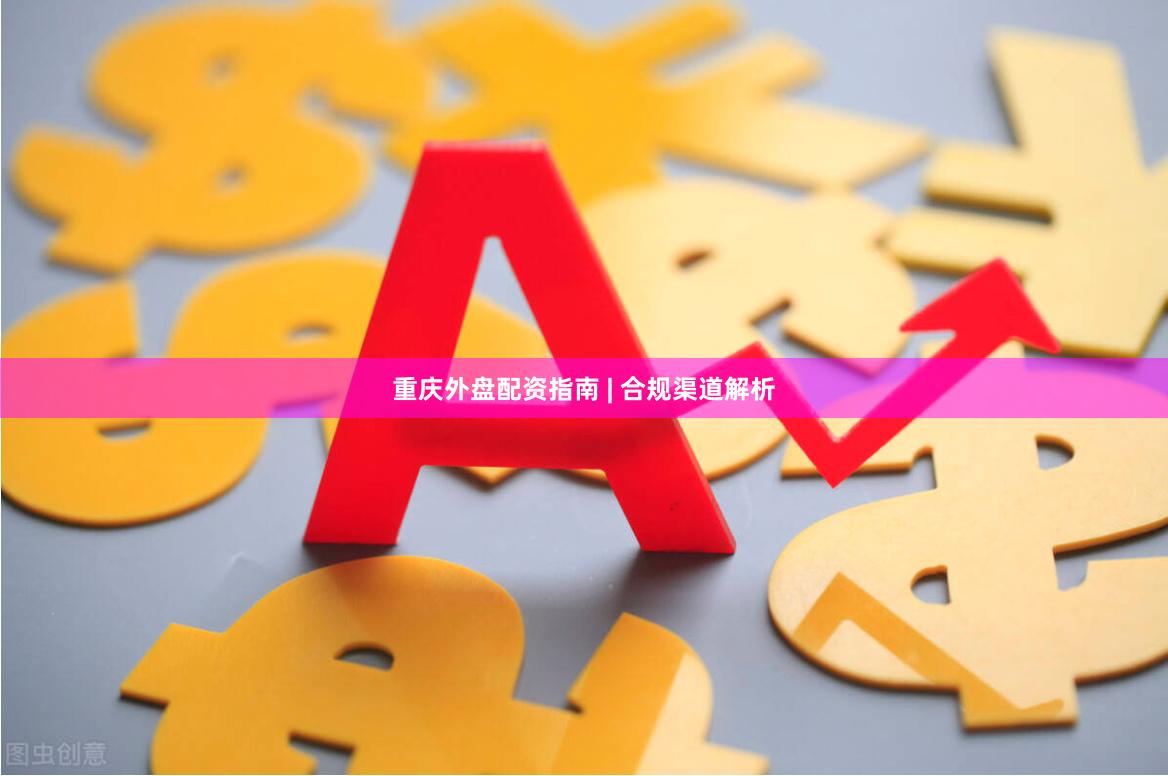 重庆外盘配资指南 | 合规渠道解析