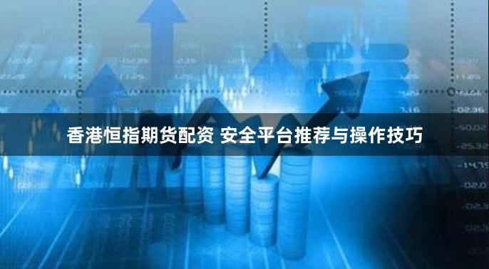 香港恒指期货配资 安全平台推荐与操作技巧
