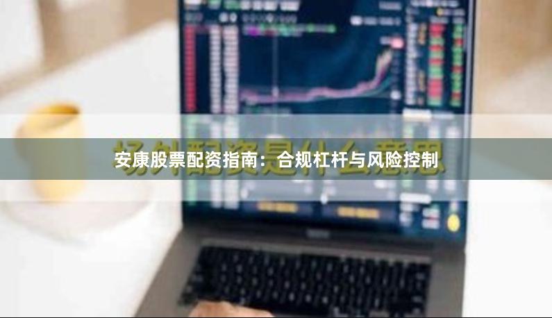 安康股票配资指南：合规杠杆与风险控制