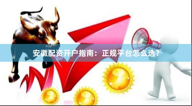 安徽配资开户指南：正规平台怎么选？