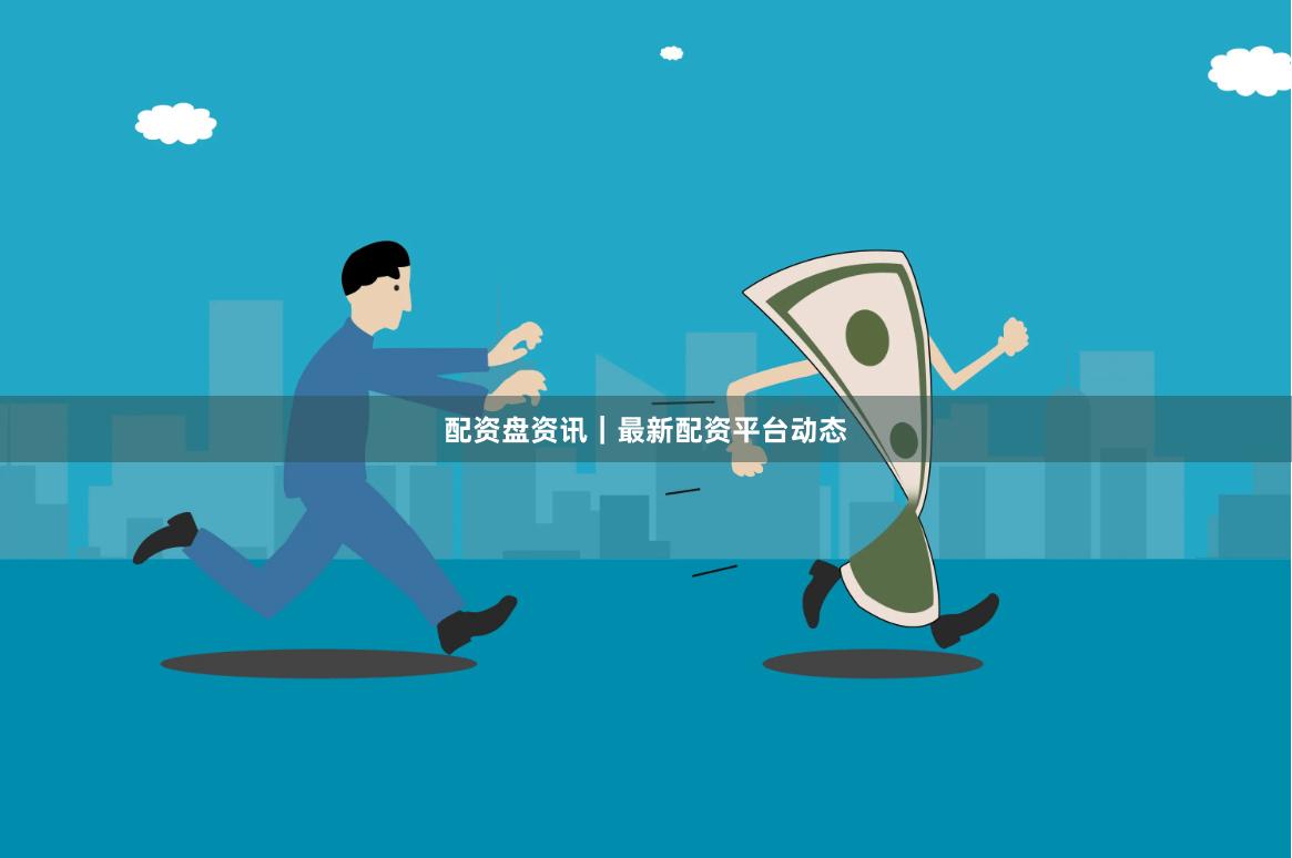 配资盘资讯｜最新配资平台动态