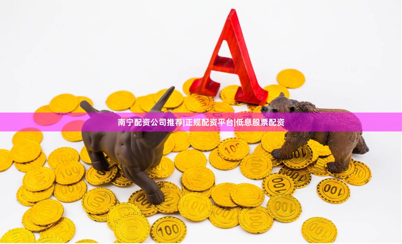 南宁配资公司推荐|正规配资平台|低息股票配资