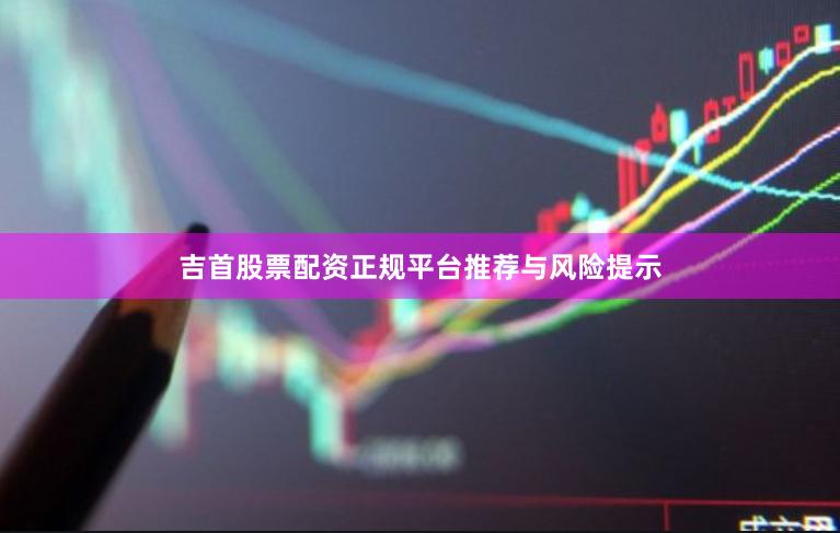 吉首股票配资正规平台推荐与风险提示