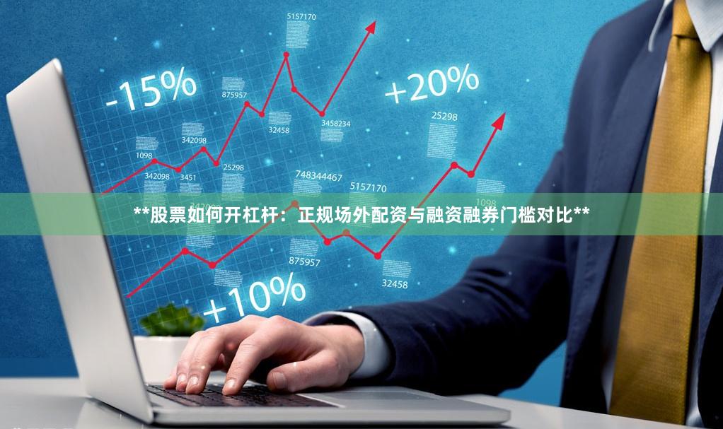 **股票如何开杠杆：正规场外配资与融资融券门槛对比**