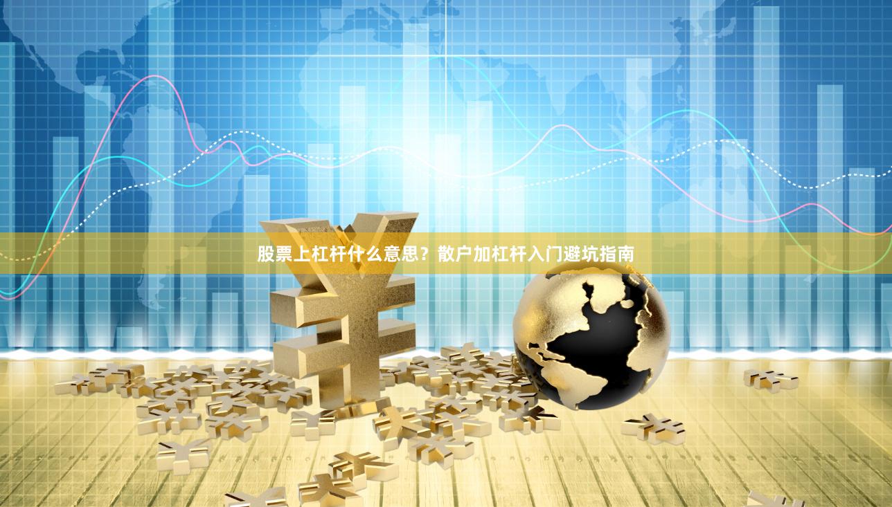 股票上杠杆什么意思？散户加杠杆入门避坑指南