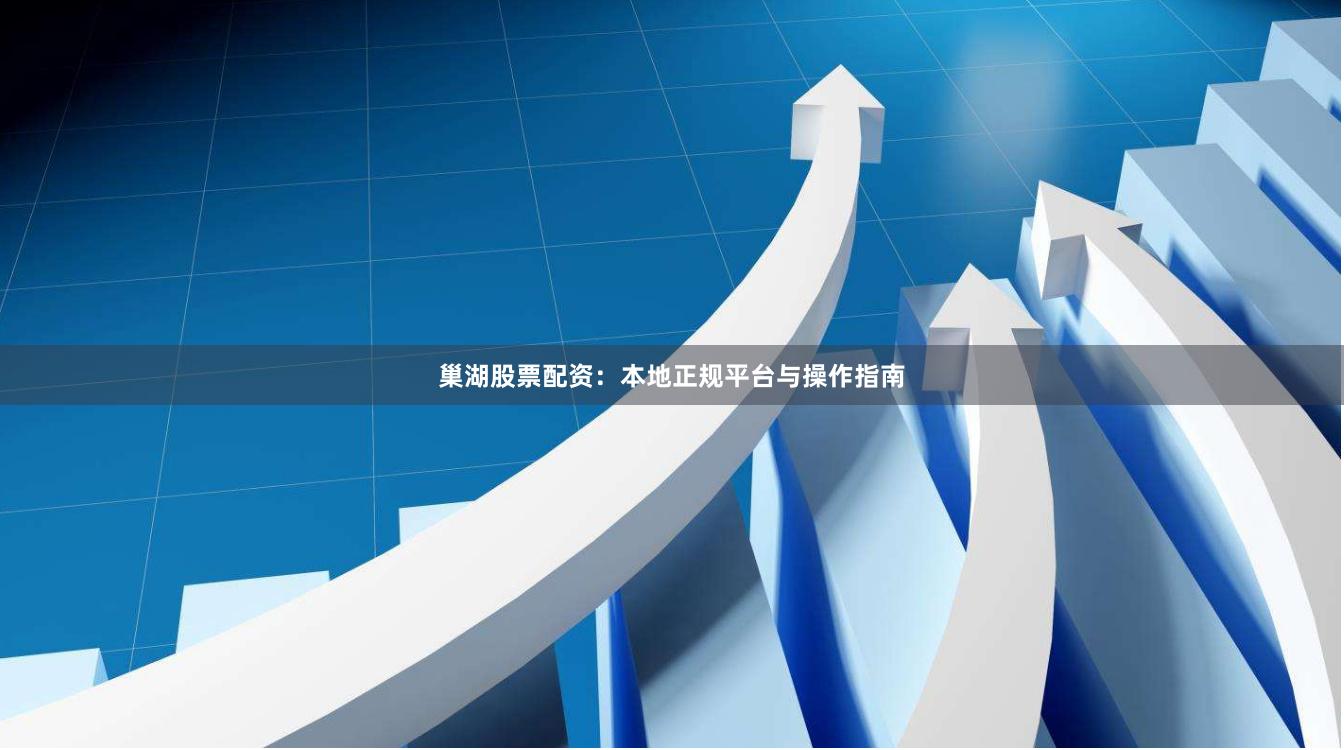 巢湖股票配资:本地正规平台与操作指南