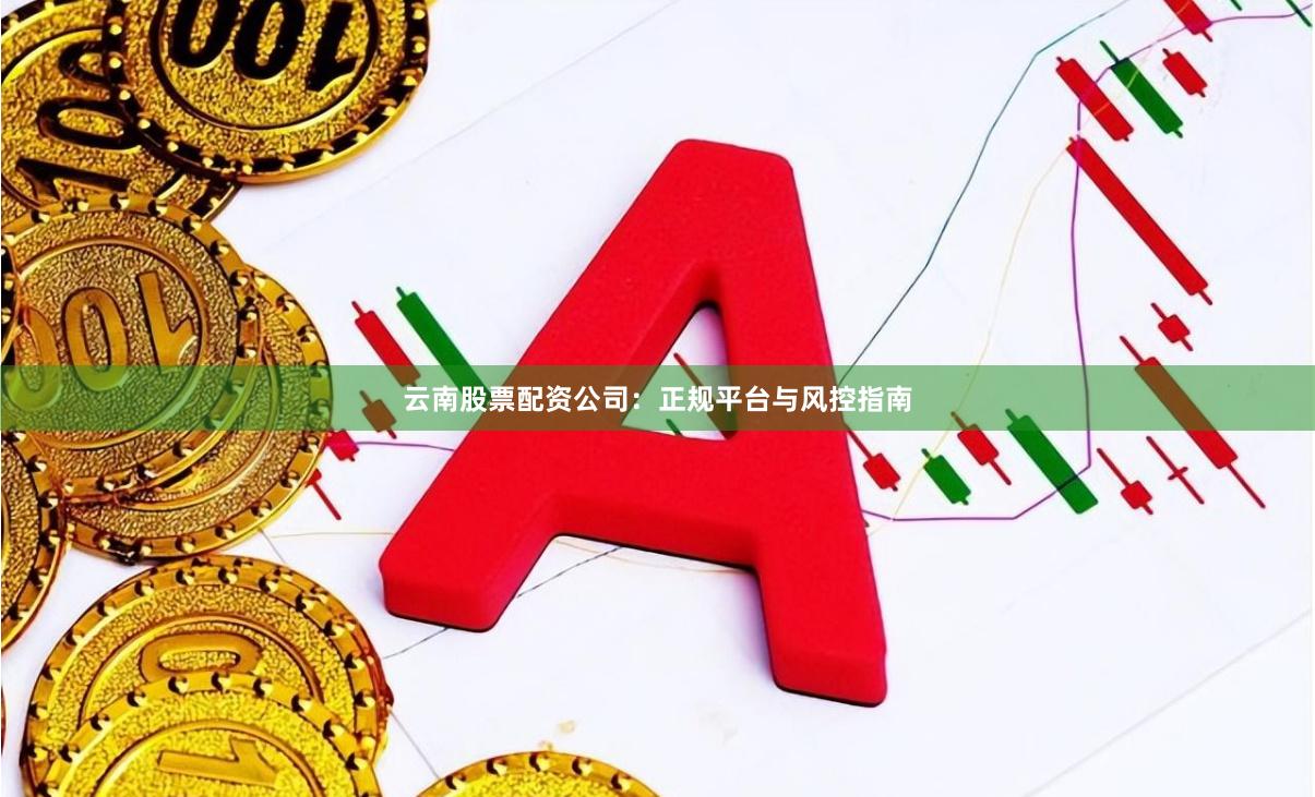云南股票配资公司：正规平台与风控指南