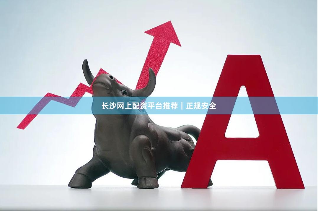 长沙网上配资平台推荐｜正规安全