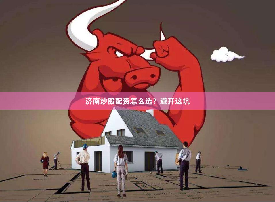 济南炒股配资怎么选？避开这坑