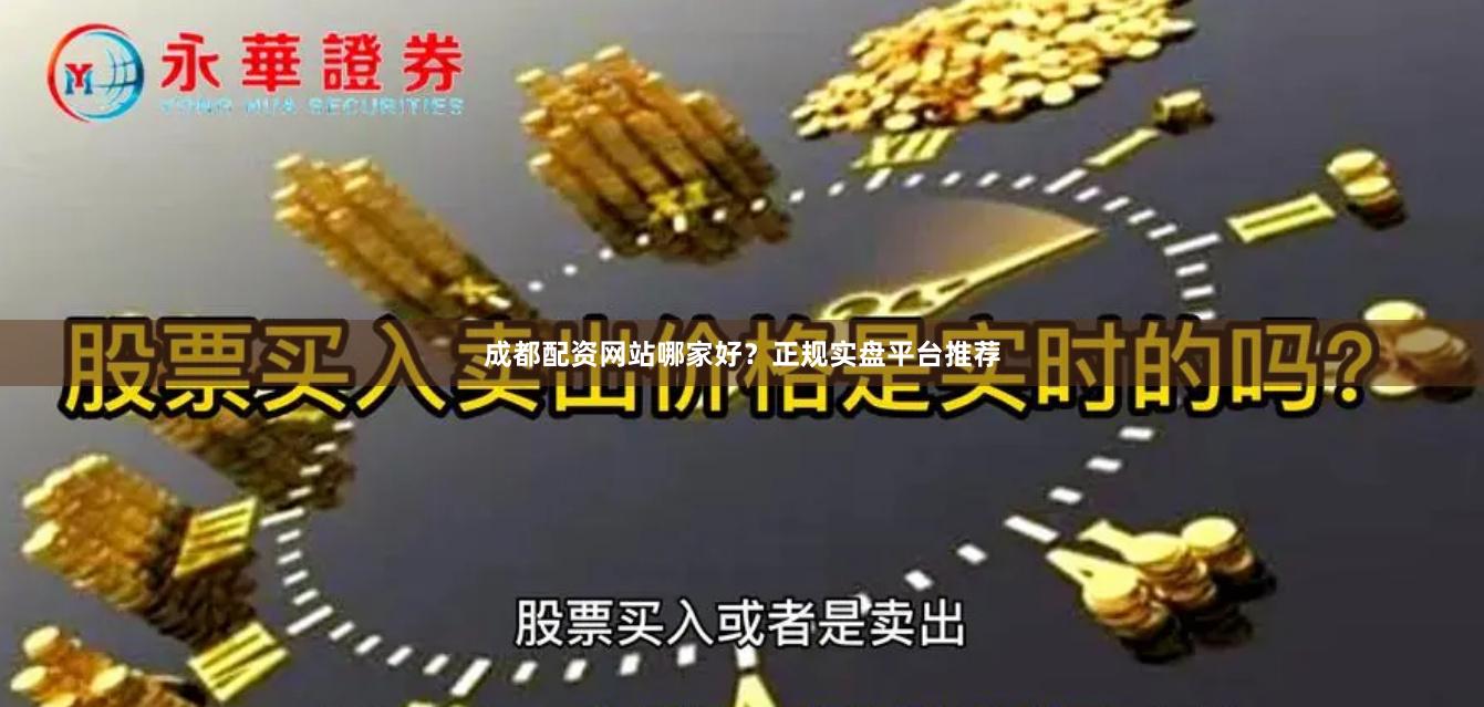 成都配资网站哪家好？正规实盘平台推荐