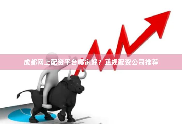 成都网上配资平台哪家好？正规配资公司推荐