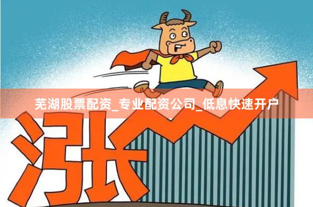 芜湖股票配资_专业配资公司_低息快速开户