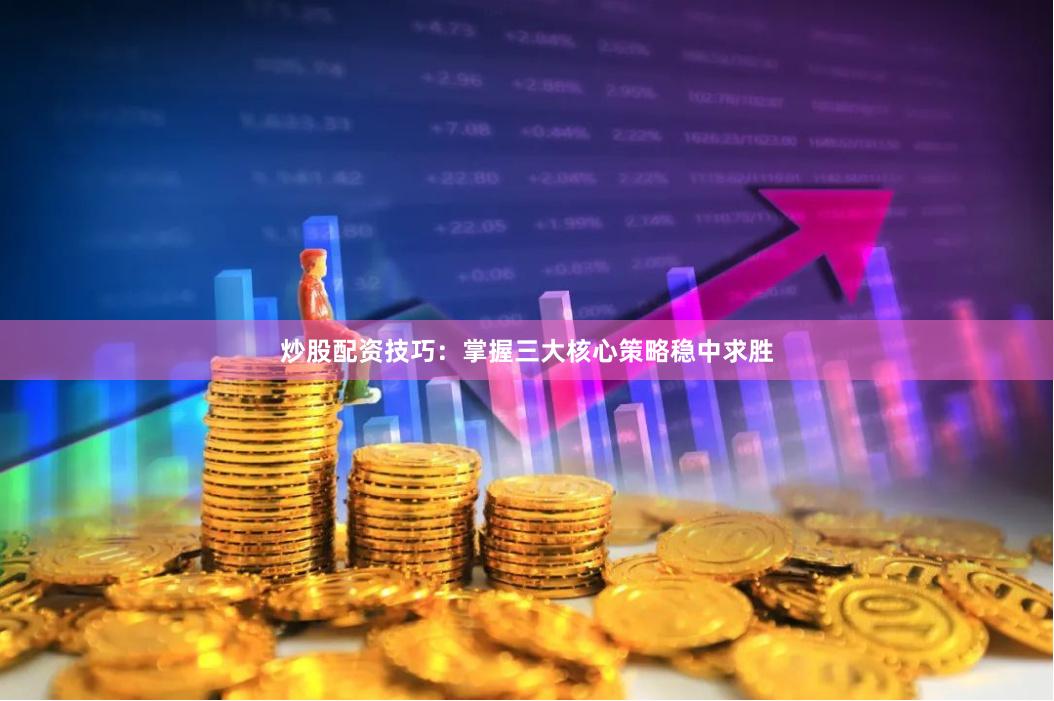 炒股配资技巧：掌握三大核心策略稳中求胜