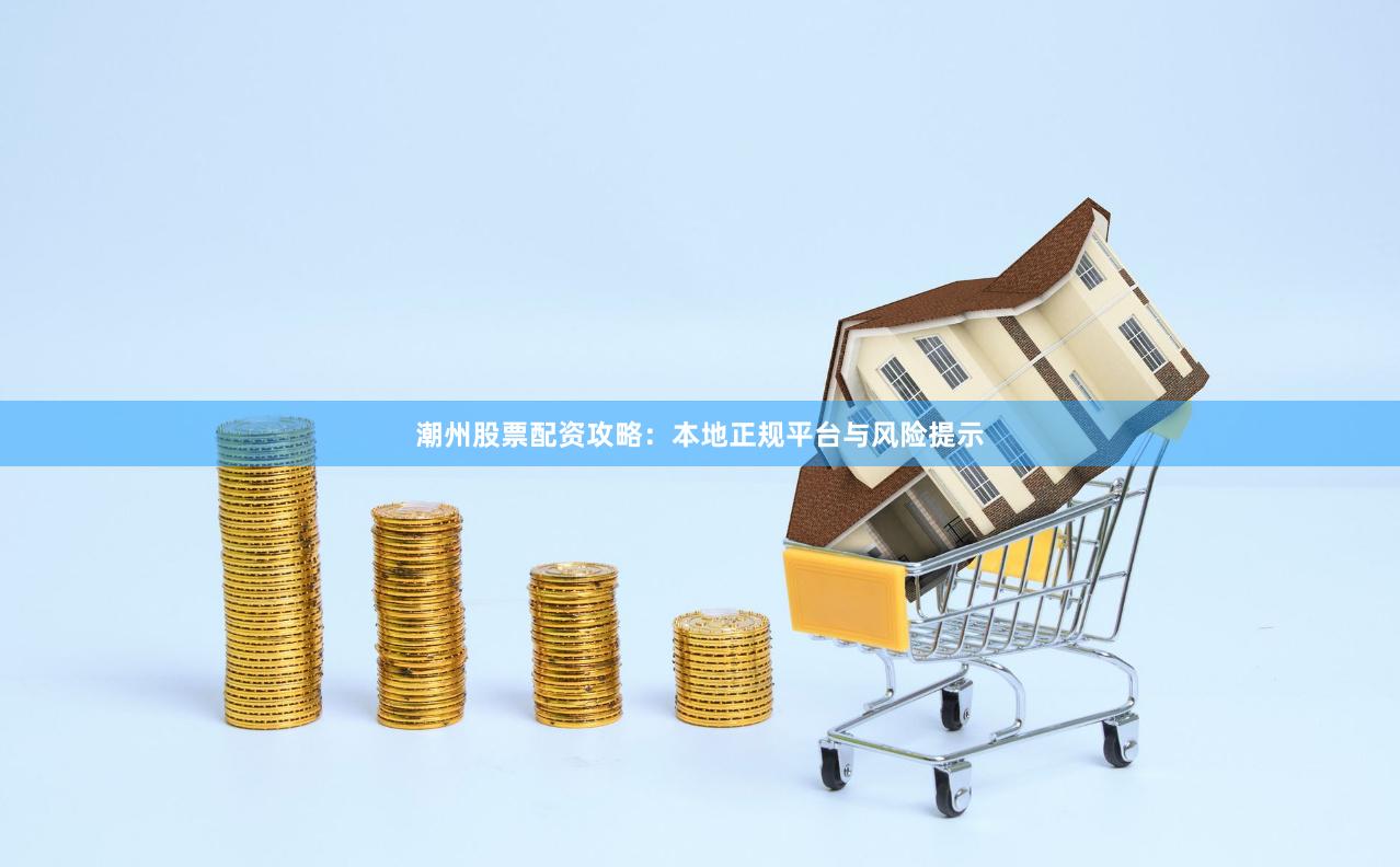 潮州股票配资攻略：本地正规平台与风险提示