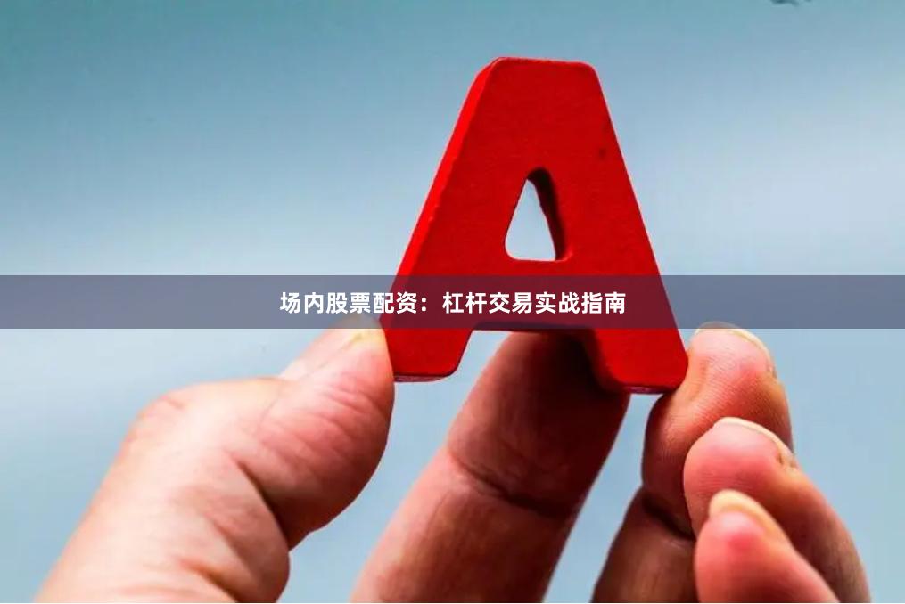场内股票配资：杠杆交易实战指南